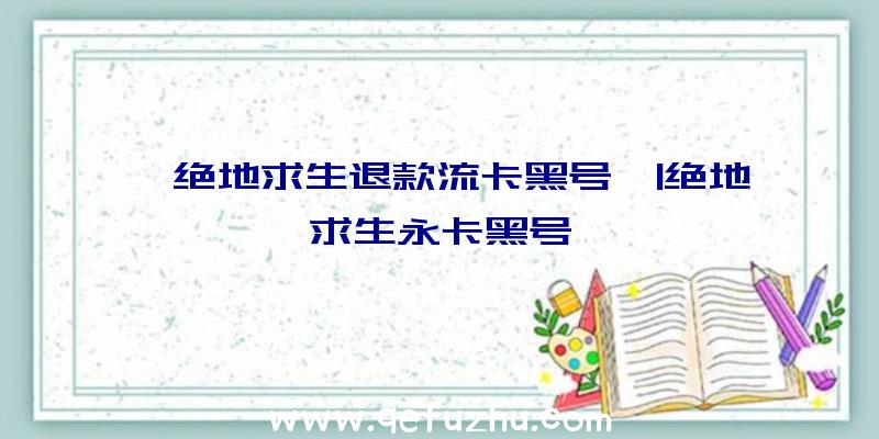 「绝地求生退款流卡黑号」|绝地求生永卡黑号